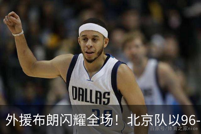外援布朗闪耀全场！北京队以96-78战胜广东