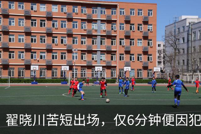 翟晓川苦短出场，仅6分钟便因犯规被迫离场